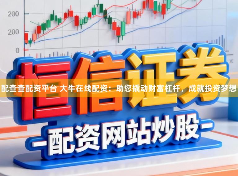 配查查配资平台 大牛在线配资：助您撬动财富杠杆，成就投资梦想
