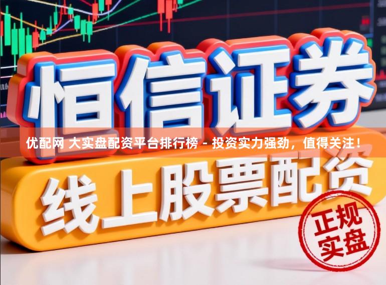 优配网 大实盘配资平台排行榜 - 投资实力强劲,值得关注!