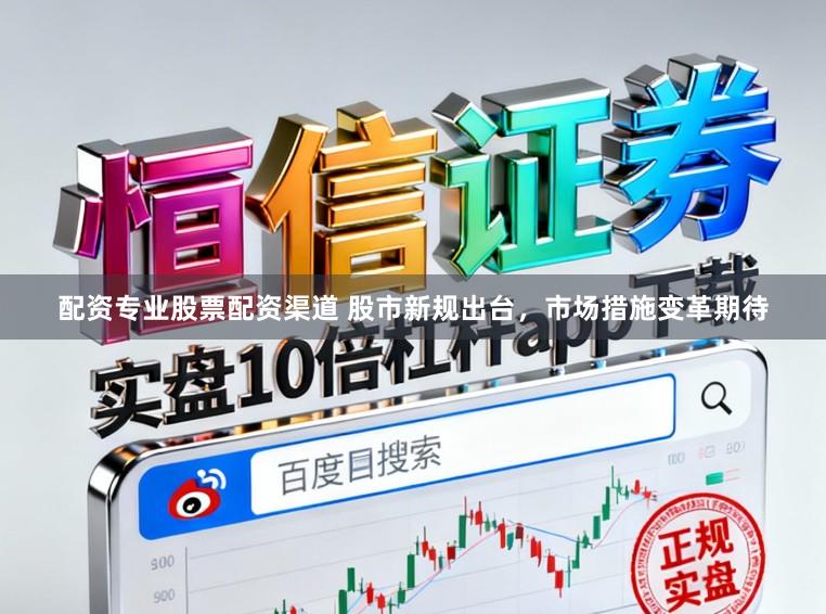 配资专业股票配资渠道 股市新规出台，市场措施变革期待