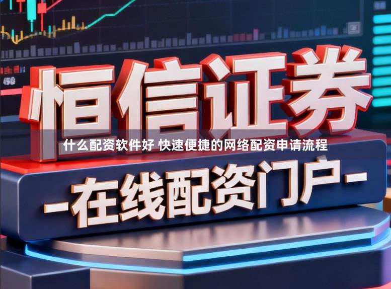 什么配资软件好 快速便捷的网络配资申请流程