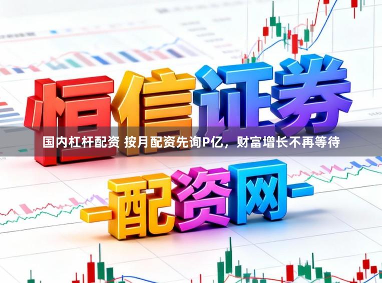 国内杠杆配资 按月配资先询P亿，财富增长不再等待