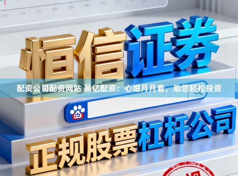 配资公司配资网站 易亿配资：心细月月看，助您轻松投资
