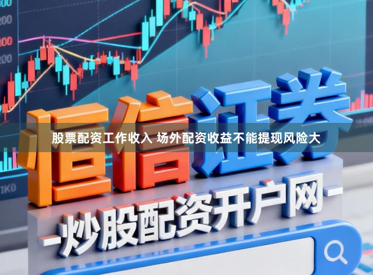 股票配资工作收入 场外配资收益不能提现风险大
