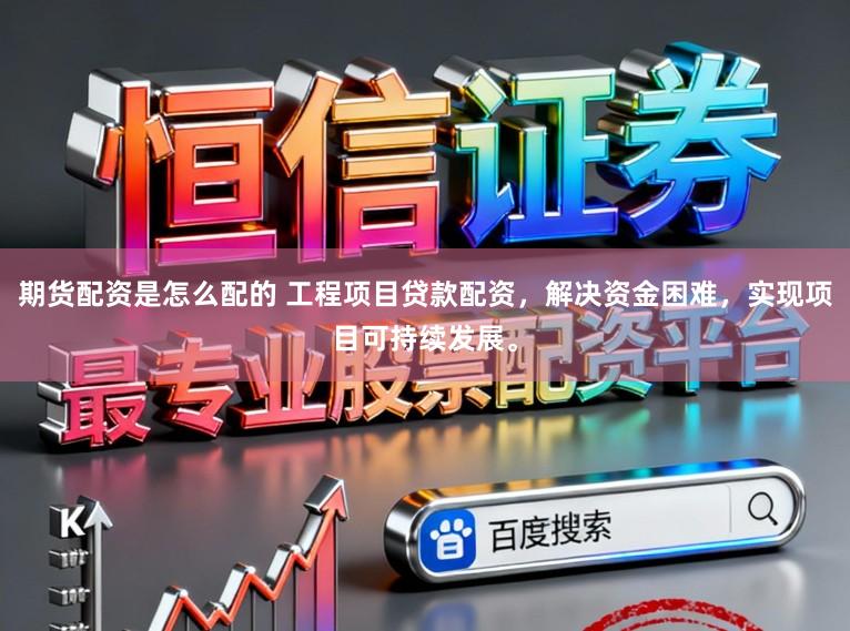 期货配资是怎么配的 工程项目贷款配资，解决资金困难，实现项目可持续发展。