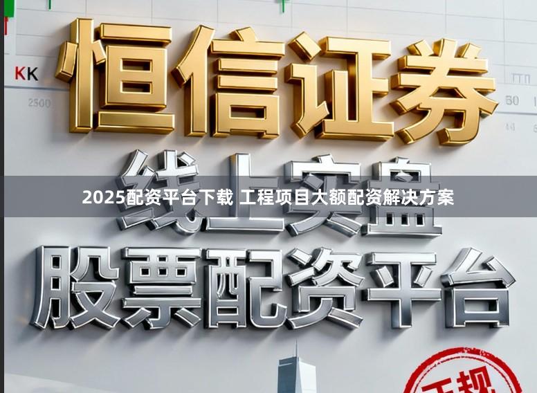 2025配资平台下载 工程项目大额配资解决方案
