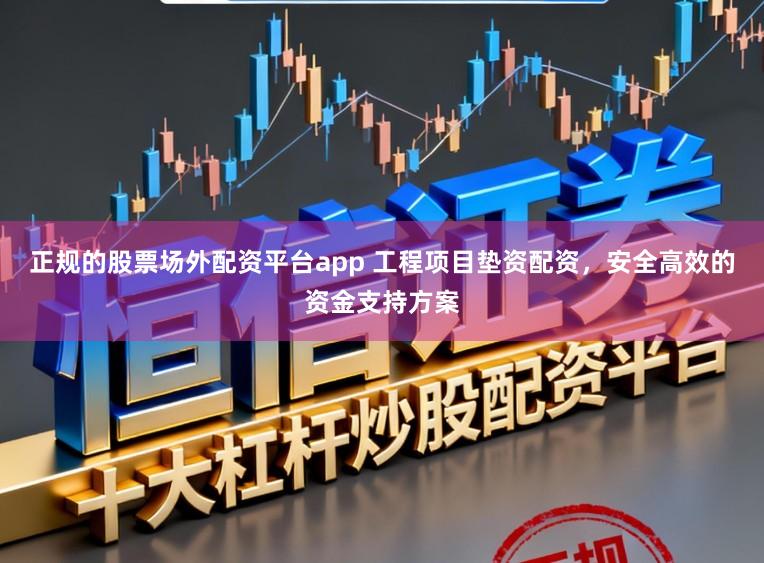 正规的股票场外配资平台app 工程项目垫资配资,安全高效的资金支持方案