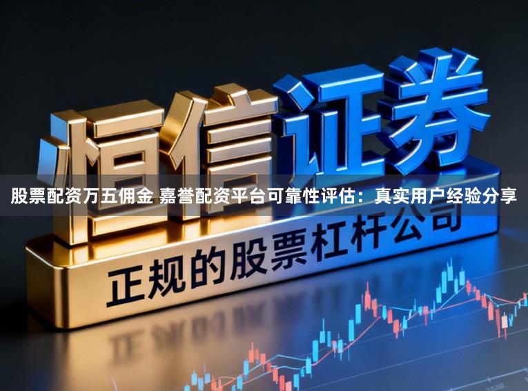股票配资万五佣金 嘉誉配资平台可靠性评估：真实用户经验分享