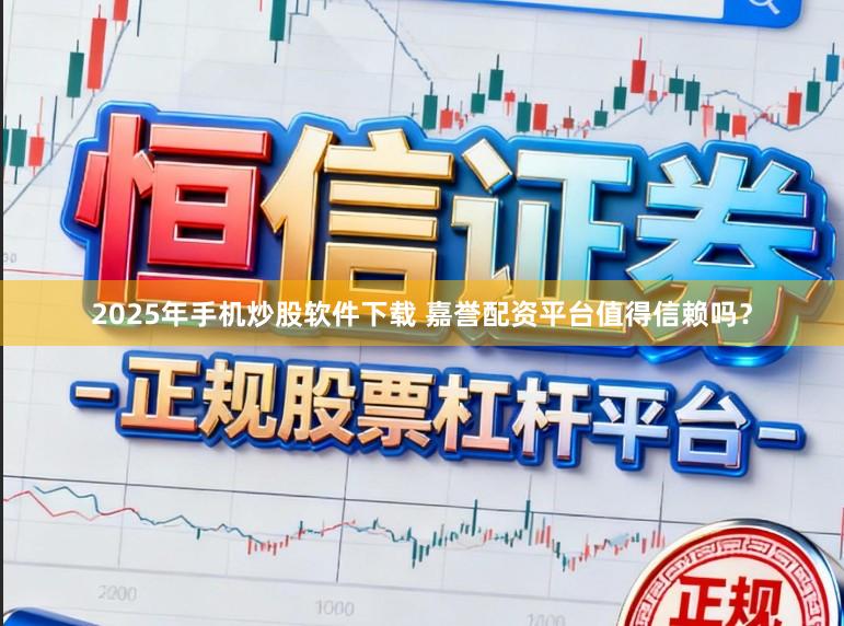 2025年手机炒股软件下载 嘉誉配资平台值得信赖吗？