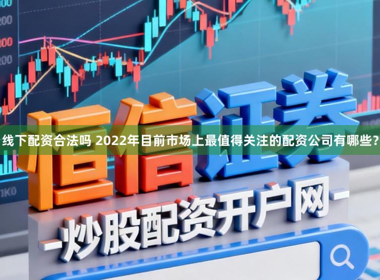 线下配资合法吗 2022年目前市场上最值得关注的配资公司有哪些？