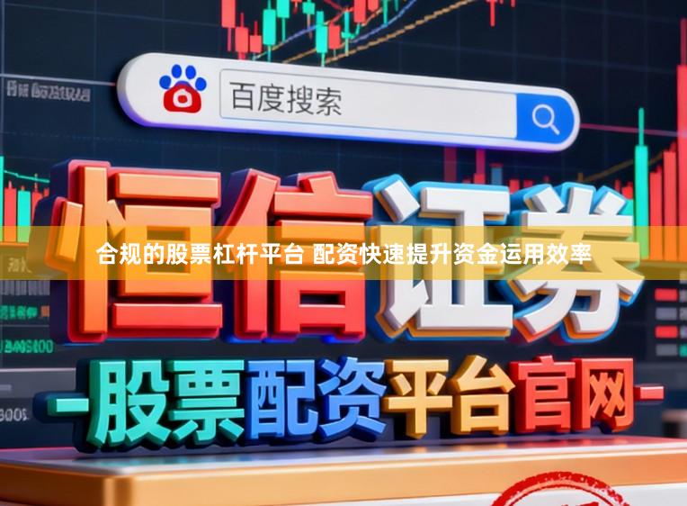 合规的股票杠杆平台 配资快速提升资金运用效率