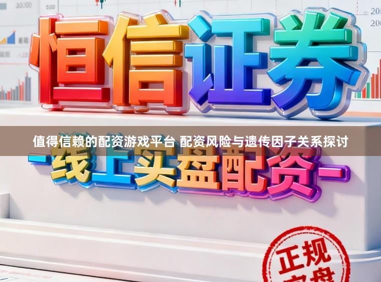 值得信赖的配资游戏平台 配资风险与遗传因子关系探讨