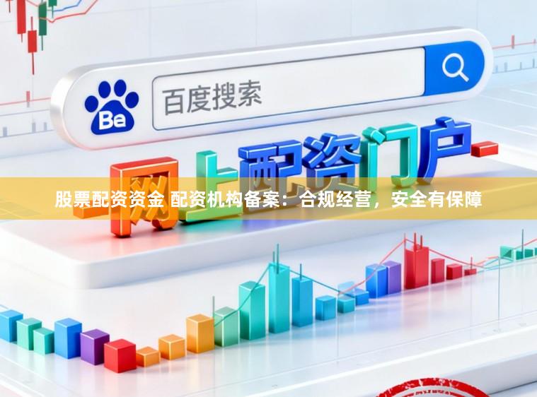 股票配资资金 配资机构备案：合规经营，安全有保障