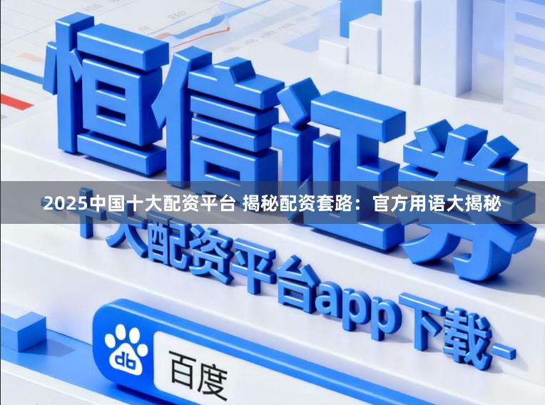 2025中国十大配资平台 揭秘配资套路:官方用语大揭秘