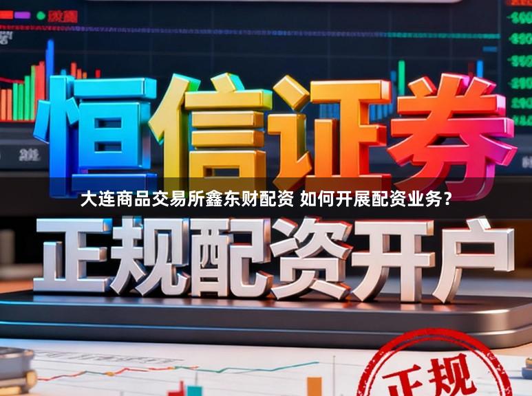 大连商品交易所鑫东财配资 如何开展配资业务？