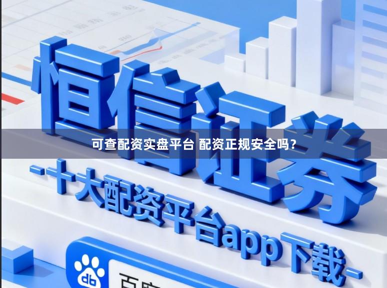 可查配资实盘平台 配资正规安全吗？