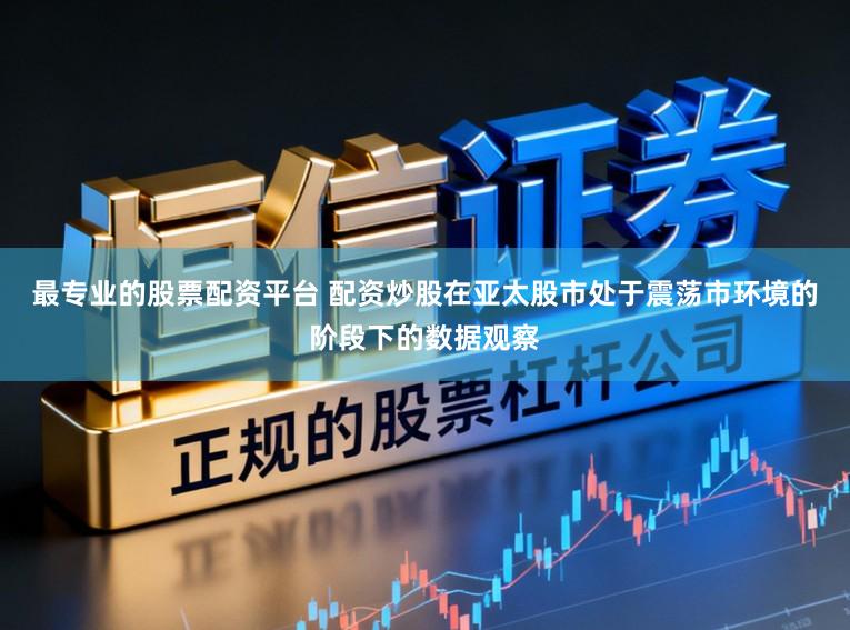 最专业的股票配资平台 配资炒股在亚太股市处于震荡市环境的阶段下的数据观察