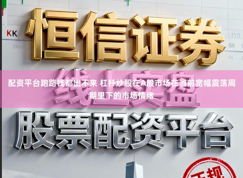 配资平台跑路钱都出不来 杠杆炒股在A股市场在当前宽幅震荡周期里下的市场情绪