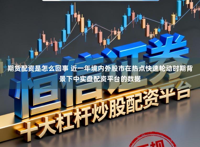 期货配资是怎么回事 近一年境内外股市在热点快速轮动时期背景下中实盘配资平台的数据