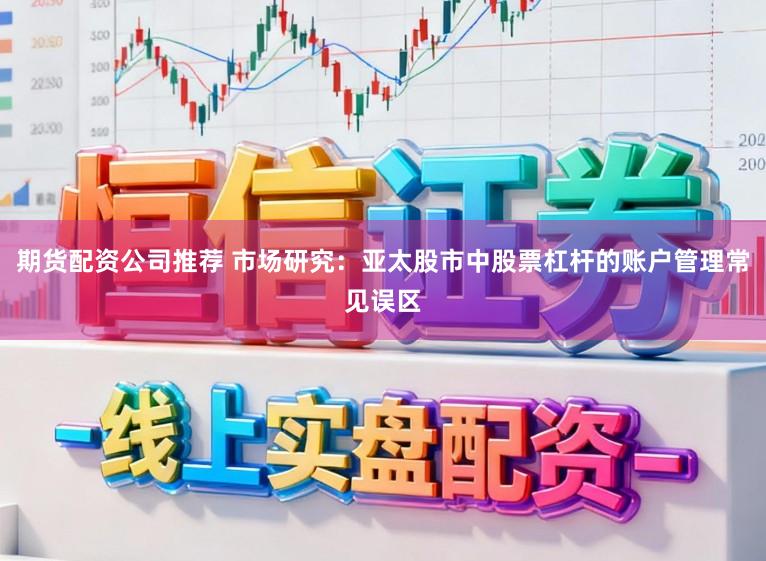 期货配资公司推荐 市场研究：亚太股市中股票杠杆的账户管理常见误区