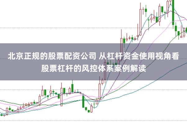 北京正规的股票配资公司 从杠杆资金使用视角看股票杠杆的风控体系案例解读