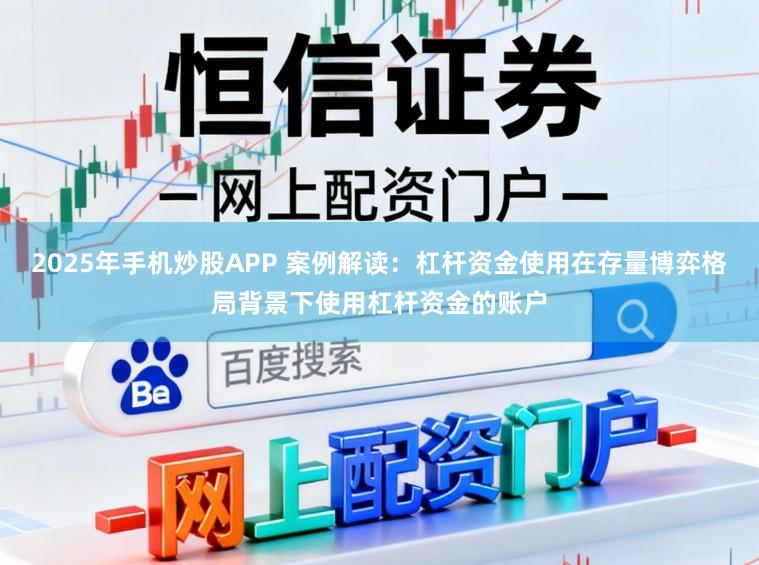 2025年手机炒股APP 案例解读：杠杆资金使用在存量博弈格局背景下使用杠杆资金的账户