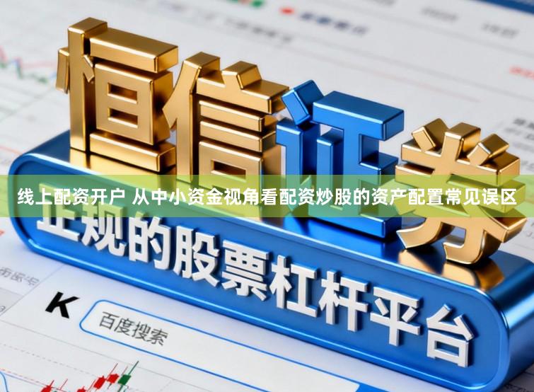 线上配资开户 从中小资金视角看配资炒股的资产配置常见误区