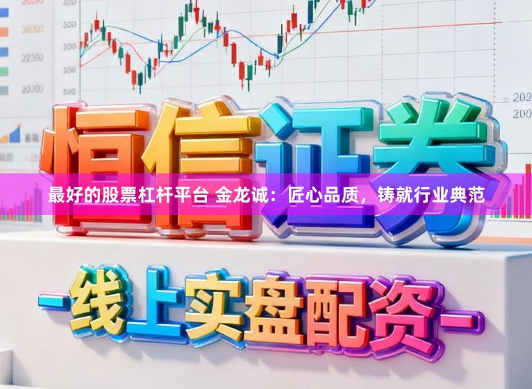 最好的股票杠杆平台 金龙诚：匠心品质，铸就行业典范