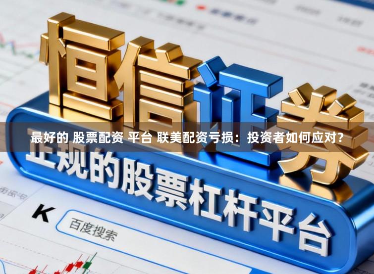 最好的 股票配资 平台 联美配资亏损：投资者如何应对？
