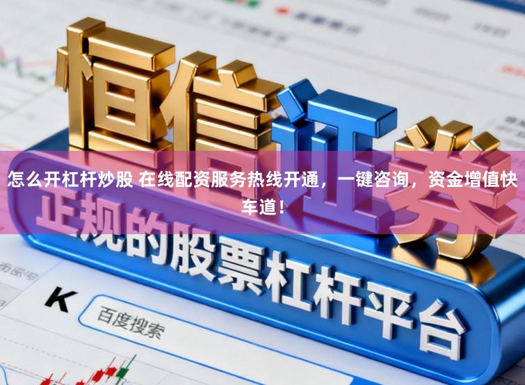 怎么开杠杆炒股 在线配资服务热线开通，一键咨询，资金增值快车道！