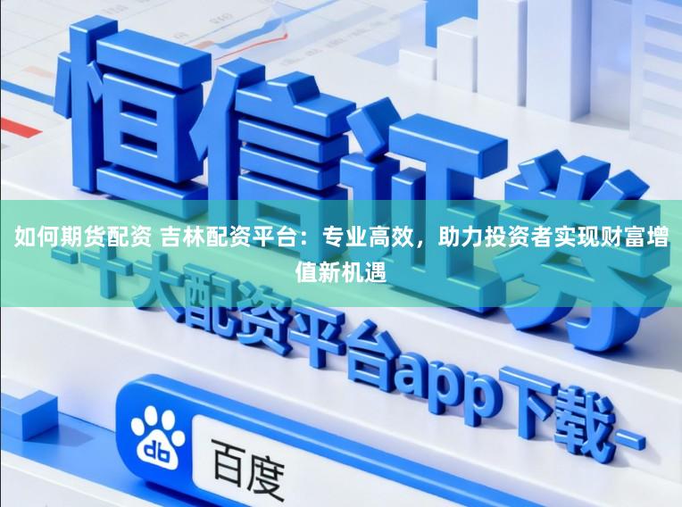 如何期货配资 吉林配资平台：专业高效，助力投资者实现财富增值新机遇