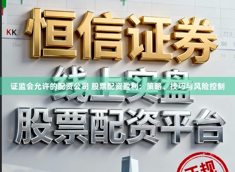 证监会允许的配资公司 股票配资盈利：策略、技巧与风险控制