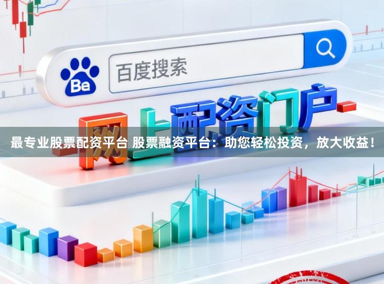 最专业股票配资平台 股票融资平台:助您轻松投资,放大收益!