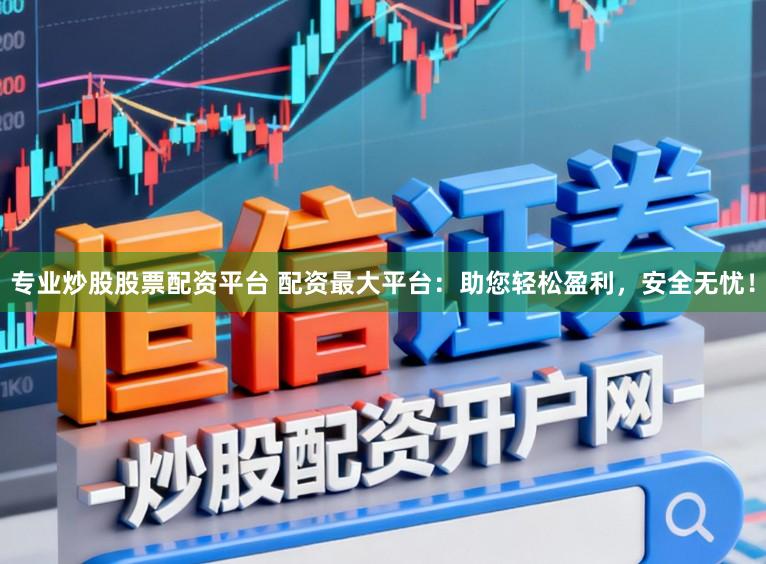 专业炒股股票配资平台 配资最大平台：助您轻松盈利，安全无忧！